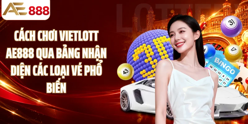 Cách chơi Vietlott AE888 qua bảng nhận diện các loại vé phổ biến