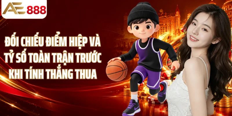 Đối chiếu điểm hiệp và tỷ số toàn trận trước khi tính thắng thua