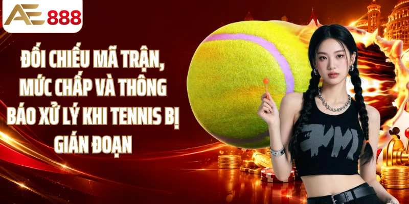 Đối chiếu mã trận, mức chấp và thông báo xử lý khi tennis bị gián đoạn
