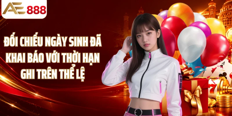 Đối chiếu ngày sinh đã khai báo với thời hạn ghi trên thể lệ