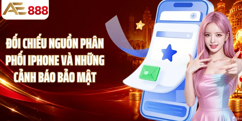 Đối chiếu nguồn phân phối iPhone và những cảnh báo bảo mật