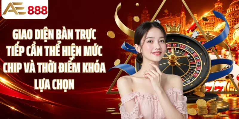 Giao diện bàn trực tiếp cần thể hiện mức chip và thời điểm khóa lựa chọn