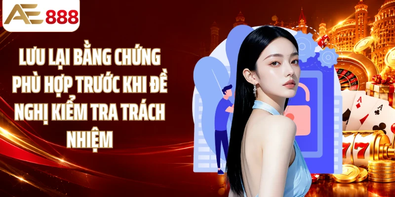 Lưu lại bằng chứng phù hợp trước khi đề nghị kiểm tra trách nhiệm
