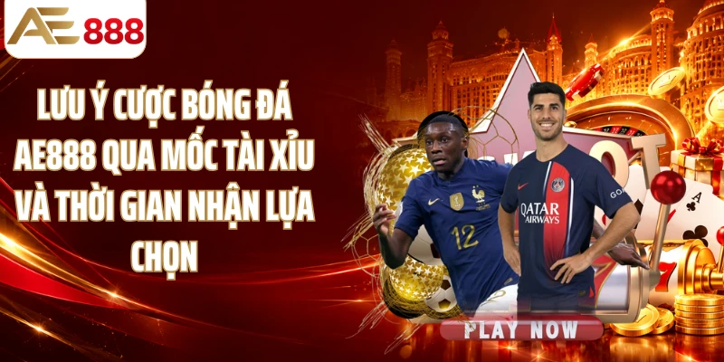 Lưu ý cược bóng đá AE888 qua mốc Tài Xỉu và thời gian nhận lựa chọn
