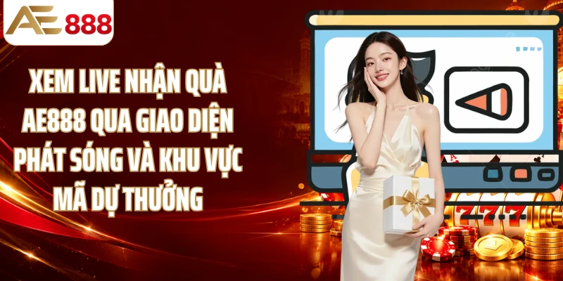 Xem live nhận quà AE888 qua giao diện phát sóng và khu vực mã dự thưởng